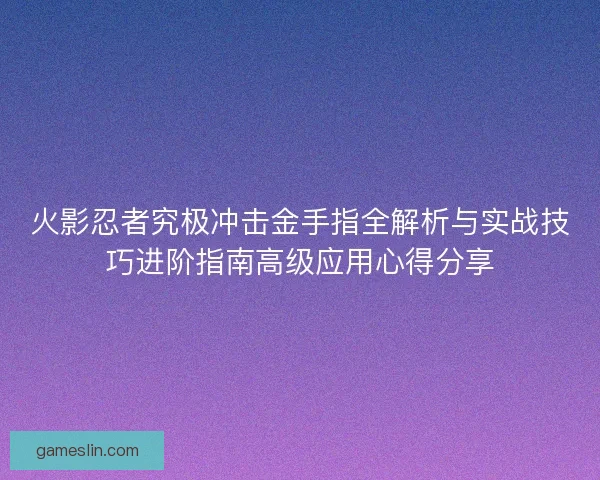 火影忍者究极冲击金手指全解析与实战技巧进阶指南高级应用心得分享 火影忍者究极冲击金手指全解析与实战技巧进阶指南高级应用心得分享