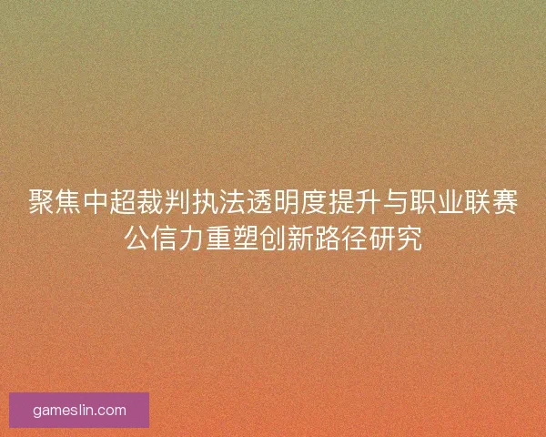 聚焦中超裁判执法透明度提升与职业联赛公信力重塑创新路径研究 聚焦中超裁判执法透明度提升与职业联赛公信力重塑创新路径研究