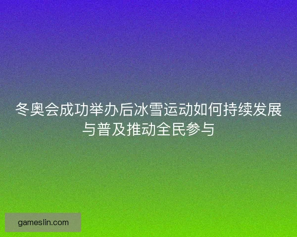 冬奥会成功举办后冰雪运动如何持续发展与普及推动全民参与 冬奥会成功举办后冰雪运动如何持续发展与普及推动全民参与