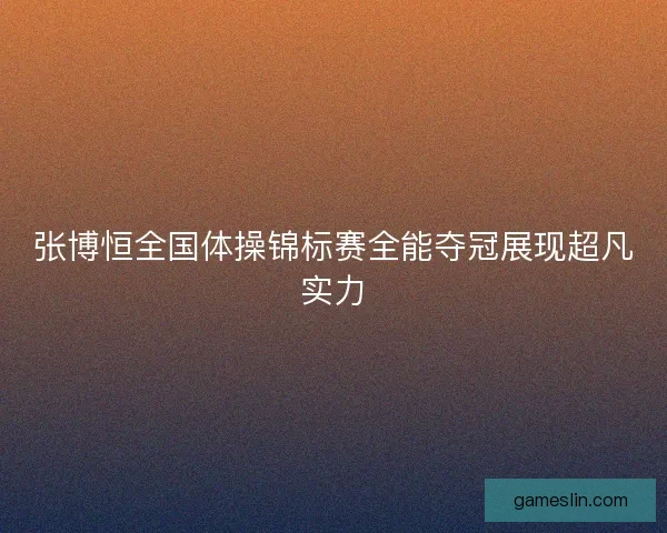 张博恒全国体操锦标赛全能夺冠展现超凡实力