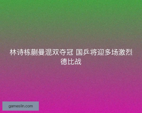 林诗栋蒯曼混双夺冠 国乒将迎多场激烈德比战