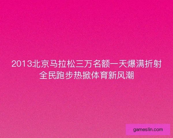 2013北京马拉松三万名额一天爆满折射全民跑步热掀体育新风潮 2013北京马拉松三万名额一天爆满折射全民跑步热掀体育新风潮