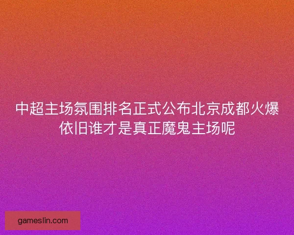 中超主场氛围排名正式公布北京成都火爆依旧谁才是真正魔鬼主场呢