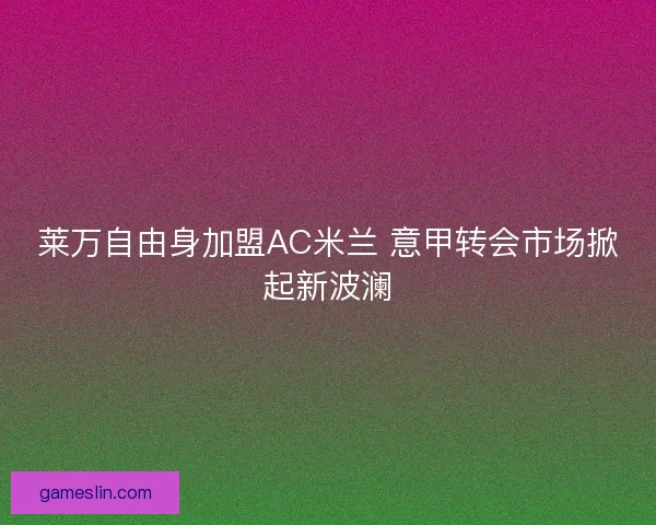 莱万自由身加盟AC米兰 意甲转会市场掀起新波澜 莱万自由身加盟AC米兰 意甲转会市场掀起新波澜