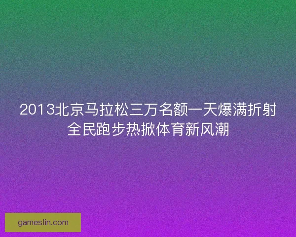 2013北京马拉松三万名额一天爆满折射全民跑步热掀体育新风潮 2013北京马拉松三万名额一天爆满折射全民跑步热掀体育新风潮
