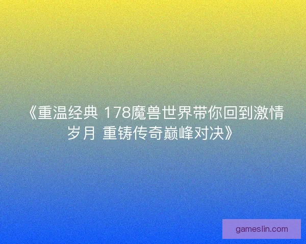 《重温经典 178魔兽世界带你回到激情岁月 重铸传奇巅峰对决》 《重温经典 178魔兽世界带你回到激情岁月 重铸传奇巅峰对决》