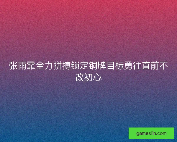 张雨霏全力拼搏锁定铜牌目标勇往直前不改初心 张雨霏全力拼搏锁定铜牌目标勇往直前不改初心