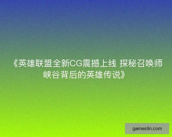 《英雄联盟全新CG震撼上线 探秘召唤师峡谷背后的英雄传说》 《英雄联盟全新CG震撼上线 探秘召唤师峡谷背后的英雄传说》