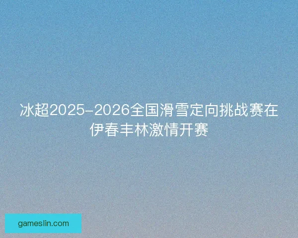 冰超2025-2026全国滑雪定向挑战赛在伊春丰林激情开赛 冰超2025-2026全国滑雪定向挑战赛在伊春丰林激情开赛