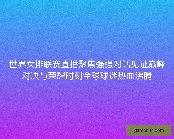 世界女排联赛直播聚焦强强对话见证巅峰对决与荣耀时刻全球球迷热血沸腾 世界女排联赛直播聚焦强强对话见证巅峰对决与荣耀时刻全球球迷热血沸腾