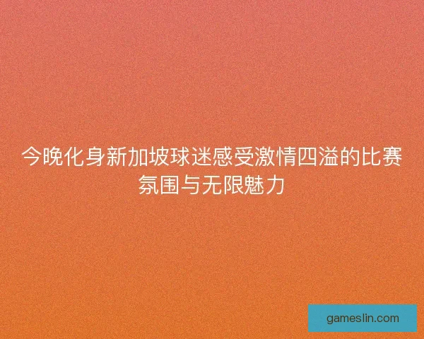 今晚化身新加坡球迷感受激情四溢的比赛氛围与无限魅力 今晚化身新加坡球迷感受激情四溢的比赛氛围与无限魅力