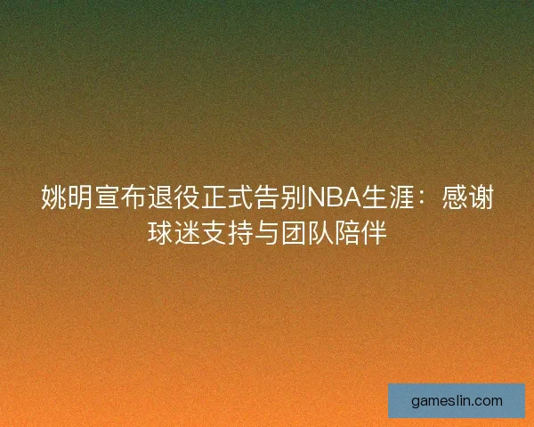 姚明宣布退役正式告别NBA生涯:感谢球迷支持与团队陪伴 姚明宣布退役正式告别NBA生涯:感谢球迷支持与团队陪伴