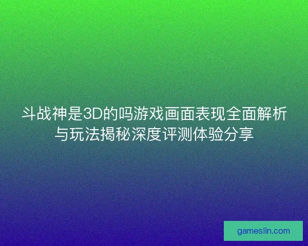 斗战神是3D的吗游戏画面表现全面解析与玩法揭秘深度评测体验分享 斗战神是3D的吗游戏画面表现全面解析与玩法揭秘深度评测体验分享