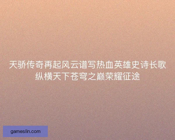 天骄传奇再起风云谱写热血英雄史诗长歌纵横天下苍穹之巅荣耀征途 天骄传奇再起风云谱写热血英雄史诗长歌纵横天下苍穹之巅荣耀征途