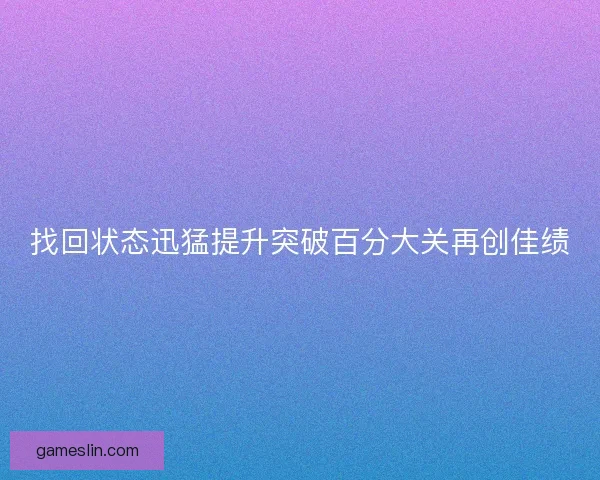 找回状态迅猛提升突破百分大关再创佳绩 找回状态迅猛提升突破百分大关再创佳绩